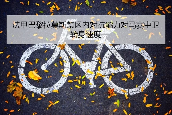 法甲巴黎拉莫斯禁区内对抗能力对马赛中卫转身速度